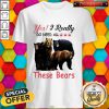 Perfect Yes I Really Do Need All These Bears Shirt
