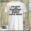 Dear Haters I Have So Much More For You To Be Mad At Just Be Patient Shirt - Design by Mascaratee.com