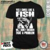 Yes I Smell Like A Fish No I Don’t Cosider That A Problem Shirt- Design By Mascaratee.com