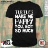 Nice Turtles Make Me Happy You Not So Much Shirt