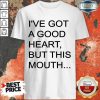 Top I've Got A Good Heart But This Mouth Shirt