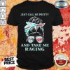 Top Just Call Me Pretty And Take Me Racing Shirt