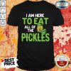 I Am Here To Eat All Of The Pickles Shirt