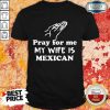 Pray For Me My Wife Is Mexican Shirt