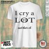 I Cry A Lot And That's Ok Shirt