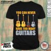 You Can Never Have Too Many Guitars Shirt