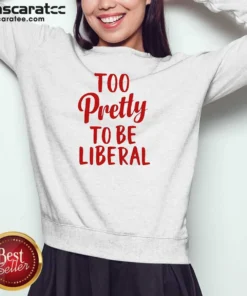 Good Too Pretty To Be Liberal Conservative Republican Sweatshirt
