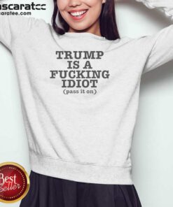 Nice President US Is A Fcking Idiot Pass It On Sweatshirt