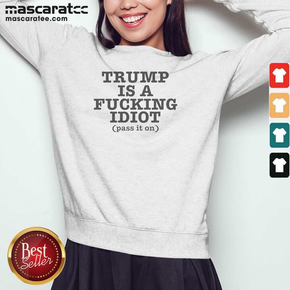 Nice President US Is A Fcking Idiot Pass It On Sweatshirt