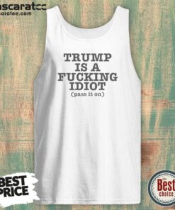 Nice President US Is A Fcking Idiot Pass It On Tank Top