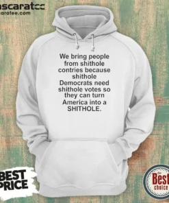 Original We Bring People From Shithole Countries Because Shithole Democrats Need Shithole Votes Shi Hoodie