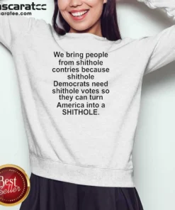 Original We Bring People From Shithole Countries Because Shithole Democrats Need Shithole Votes Shi Sweatshirt optimized for sweatshirt display