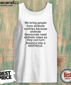 Original We Bring People From Shithole Countries Because Shithole Democrats Need Shithole Votes Shi Tank Top