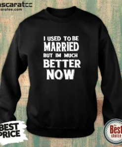 Hot I Used To Be Married But I'M Much Better Now Sweatshirt
