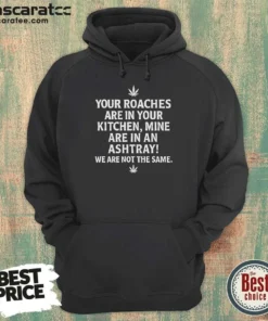 Hot Top Weed Your Roaches Are In Your Kitchen Mine Are In An Ashtray We Are Not The Same Hoodie