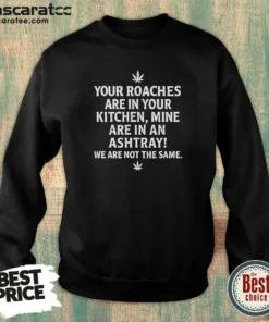 Hot Top Weed Your Roaches Are In Your Kitchen Mine Are In An Ashtray We Are Not The Same Sweatshirt