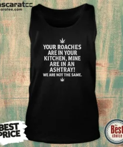 Hot Top Weed Your Roaches Are In Your Kitchen Mine Are In An Ashtray We Are Not The Same Tank Top