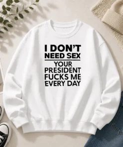 Premium I Don'T Need Sex Your President Fucks Me Every Day Sweater