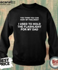 Top You Think You Can Hurt My Feelings I Used To Hold The Flashlight For My Dad Sweatshirt