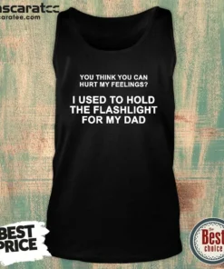 Top You Think You Can Hurt My Feelings I Used To Hold The Flashlight For My Dad Tank Top