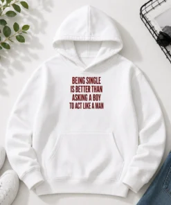 Top Being Single Is Better Than Asking A Boy To Act Like A Man Quote Hoodie