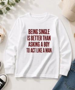 Top Being Single Is Better Than Asking A Boy To Act Like A Man Quote Long Sleeve Shirt