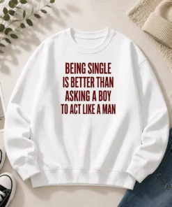 Top Being Single Is Better Than Asking A Boy To Act Like A Man Quote Sweater